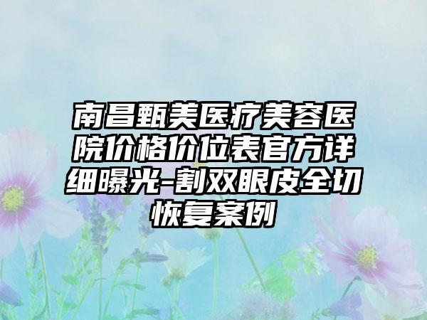 南昌甄美医疗美容医院价格价位表官方详细曝光-割双眼皮全切恢复案例