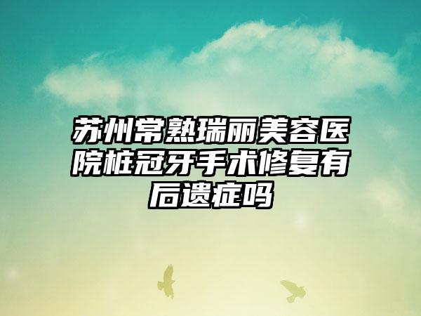 苏州常熟瑞丽美容医院桩冠牙手术修复有后遗症吗
