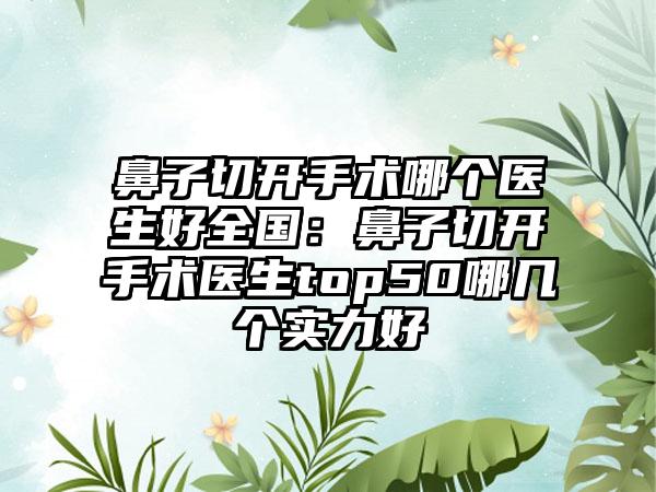 鼻子切开手术哪个医生好全国：鼻子切开手术医生top50哪几个实力好