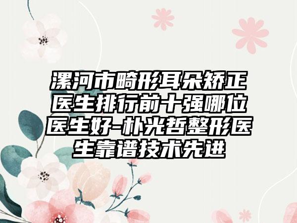 漯河市畸形耳朵矫正医生排行前十强哪位医生好-朴光哲整形医生靠谱技术先进