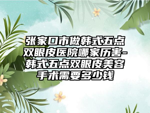 张家口市做韩式五点双眼皮医院哪家历害-韩式五点双眼皮美容手术需要多少钱
