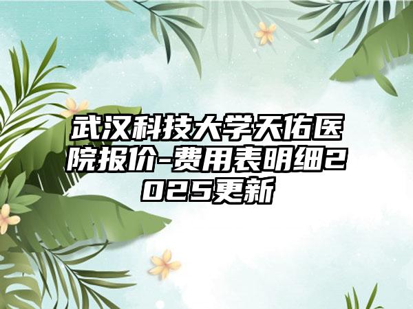 武汉科技大学天佑医院报价-费用表明细2025更新