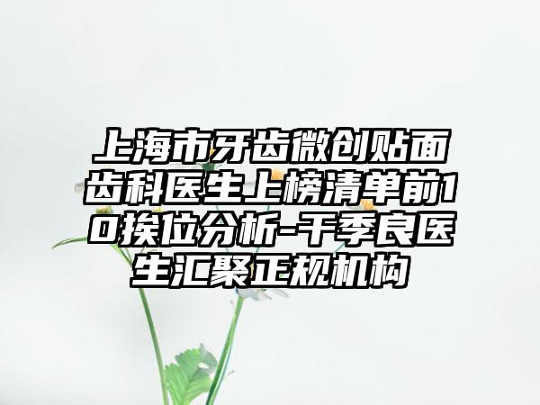 上海市牙齿微创贴面齿科医生上榜清单前10挨位分析-干季良医生汇聚正规机构