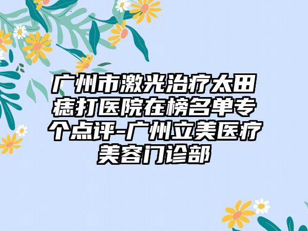 广州市激光治疗太田痣打医院在榜名单专个点评-广州立美医疗美容门诊部
