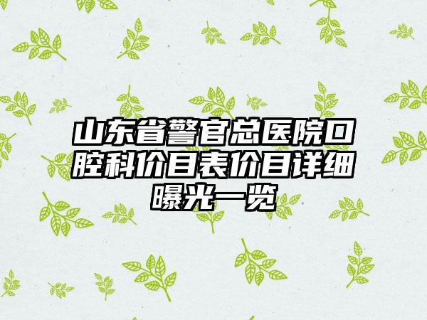 山东省警官总医院口腔科价目表价目详细曝光一览