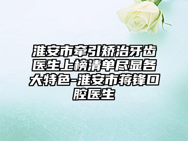 淮安市牵引矫治牙齿医生上榜清单尽显各大特色-淮安市蒋锋口腔医生
