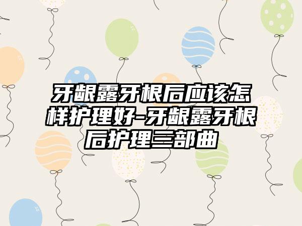 牙龈露牙根后应该怎样护理好-牙龈露牙根后护理三部曲