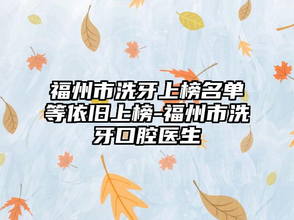 福州市洗牙上榜名单等依旧上榜-福州市洗牙口腔医生