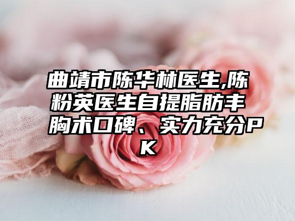 曲靖市陈华林医生,陈粉英医生自提脂肪丰胸术口碑、实力充分PK