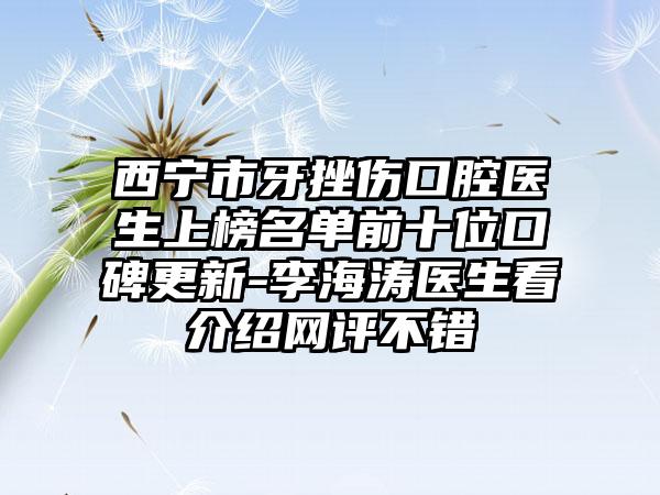 西宁市牙挫伤口腔医生上榜名单前十位口碑更新-李海涛医生看介绍网评不错