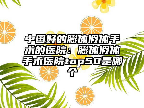 中国好的膨体假体手术的医院：膨体假体手术医院top50是哪个