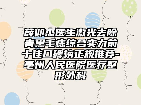 薛仰杰医生激光去除青黑毛痣综合实力前十佳口碑榜正规推荐-亳州人民医院医疗整形外科