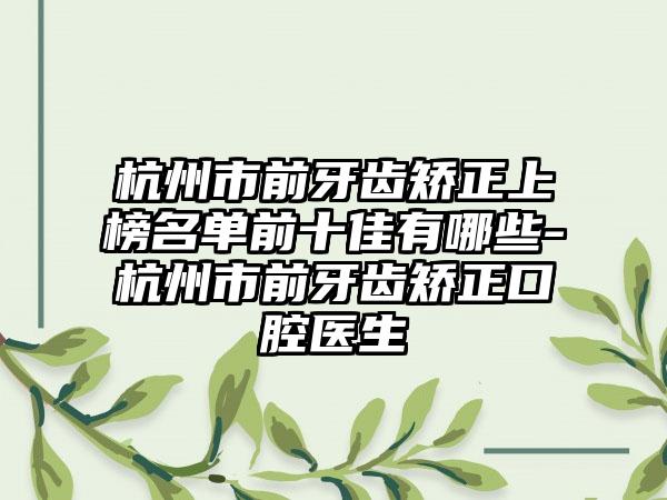 杭州市前牙齿矫正上榜名单前十佳有哪些-杭州市前牙齿矫正口腔医生