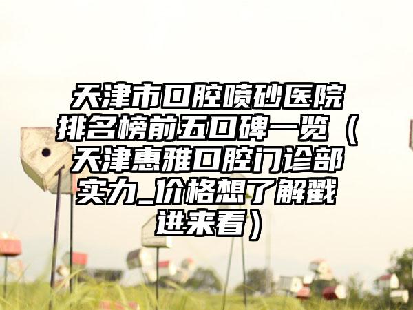 天津市口腔喷砂医院排名榜前五口碑一览（天津惠雅口腔门诊部实力_价格想了解戳进来看）