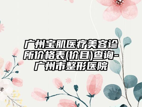 广州宝肌医疗美容诊所价格表(价目)查询-广州市整形医院