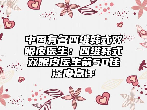 中国有名四维韩式双眼皮医生：四维韩式双眼皮医生前50佳深度点评