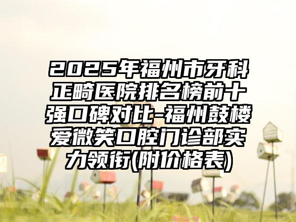 2025年福州市牙科正畸医院排名榜前十强口碑对比-福州鼓楼爱微笑口腔门诊部实力领衔(附价格表)