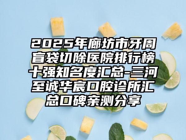 2025年廊坊市牙周盲袋切除医院排行榜十强知名度汇总-三河至诚华宸口腔诊所汇总口碑亲测分享