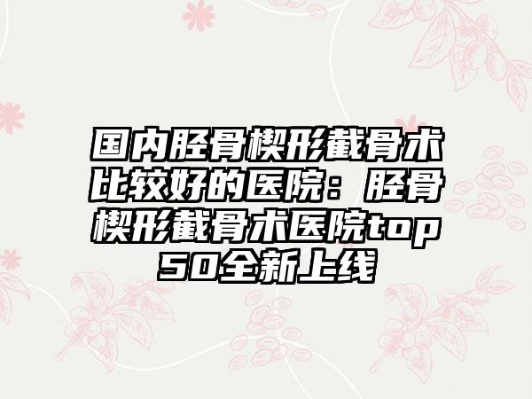 国内胫骨楔形截骨术比较好的医院：胫骨楔形截骨术医院top50全新上线