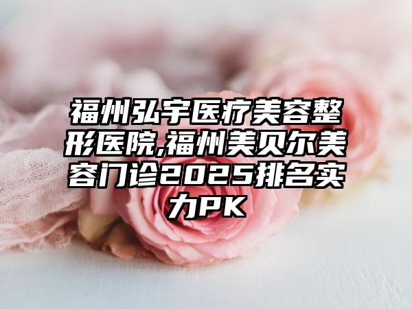 福州弘宇医疗美容整形医院,福州美贝尔美容门诊2025排名实力PK