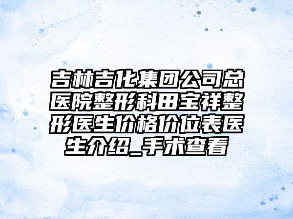 吉林吉化集团公司总医院整形科田宝祥整形医生价格价位表医生介绍_手术查看