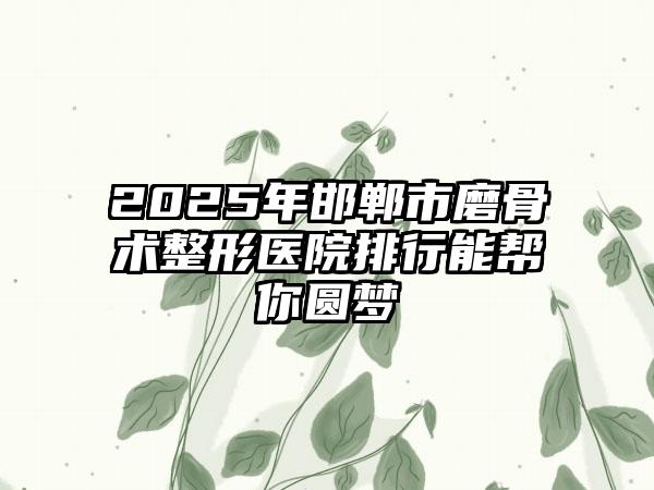 2025年邯郸市磨骨术整形医院排行能帮你圆梦