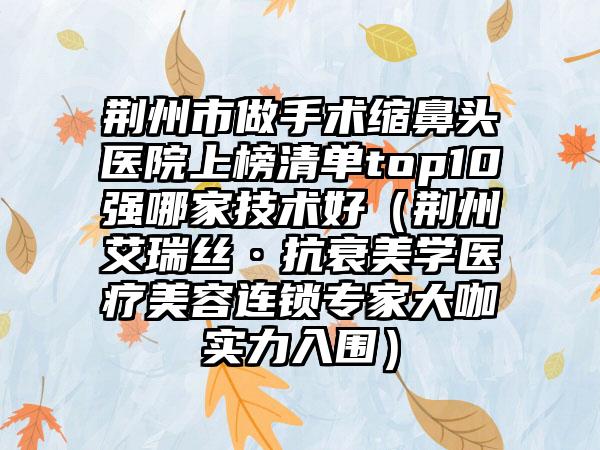 荆州市做手术缩鼻头医院上榜清单top10强哪家技术好（荆州艾瑞丝·抗衰美学医疗美容连锁专家大咖实力入围）