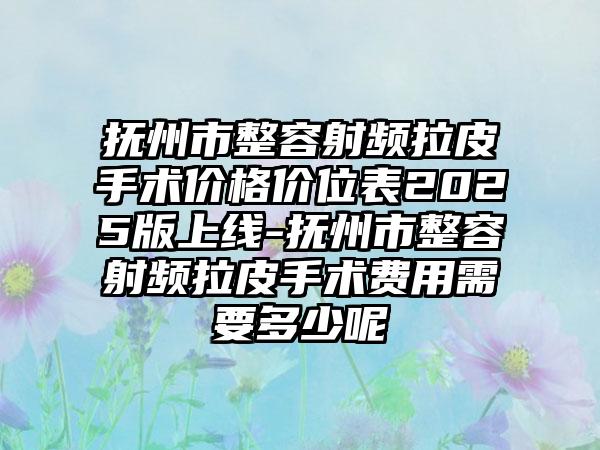 抚州市整容射频拉皮手术价格价位表2025版上线-抚州市整容射频拉皮手术费用需要多少呢