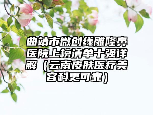 曲靖市微创线雕隆鼻医院上榜清单十强详解（云南皮肤医疗美容科更可靠）