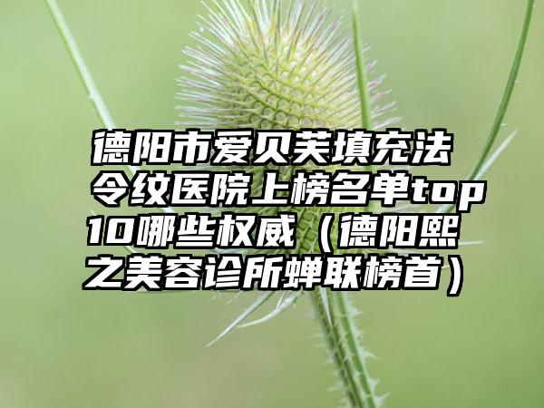 德阳市爱贝芙填充法令纹医院上榜名单top10哪些权威（德阳熙之美容诊所蝉联榜首）