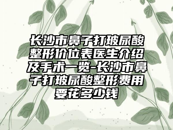 长沙市鼻子打玻尿酸整形价位表医生介绍及手术一览-长沙市鼻子打玻尿酸整形费用要花多少钱