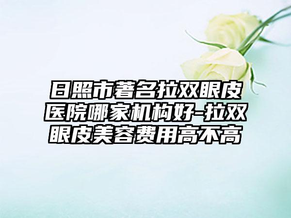 日照市著名拉双眼皮医院哪家机构好-拉双眼皮美容费用高不高