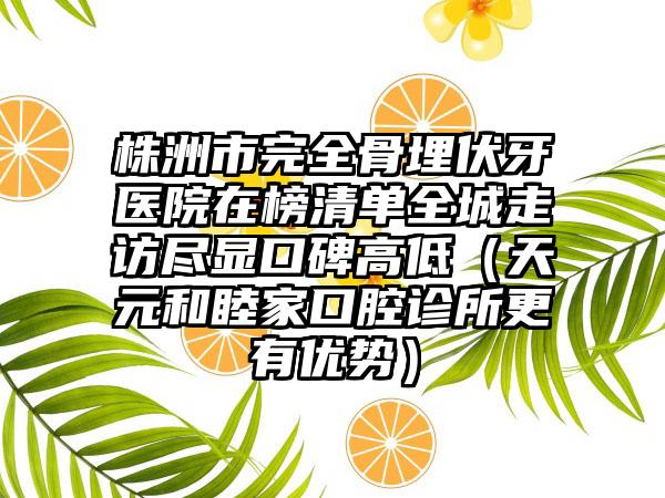 株洲市完全骨埋伏牙医院在榜清单全城走访尽显口碑高低（天元和睦家口腔诊所更有优势）