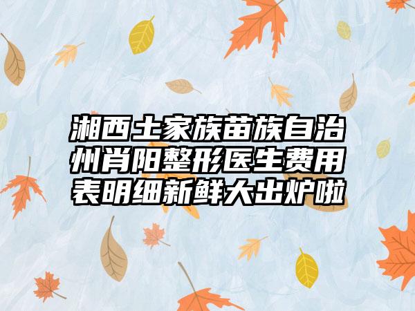 湘西土家族苗族自治州肖阳整形医生费用表明细新鲜大出炉啦