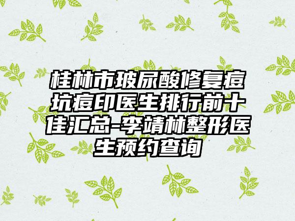 桂林市玻尿酸修复痘坑痘印医生排行前十佳汇总-李靖林整形医生预约查询