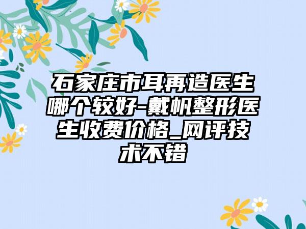 石家庄市耳再造医生哪个较好-戴帆整形医生收费价格_网评技术不错