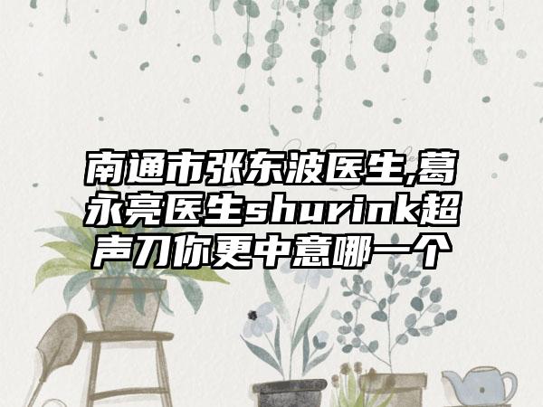 南通市张东波医生,葛永亮医生shurink超声刀你更中意哪一个