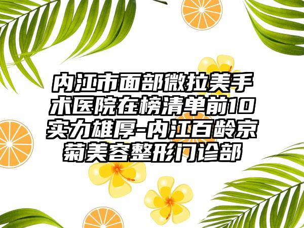 内江市面部微拉美手术医院在榜清单前10实力雄厚-内江百龄京菊美容整形门诊部
