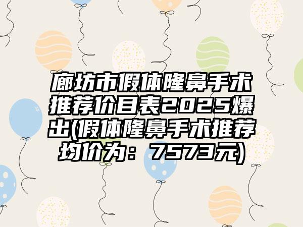 廊坊市假体隆鼻手术推荐价目表2025爆出(假体隆鼻手术推荐均价为：7573元)