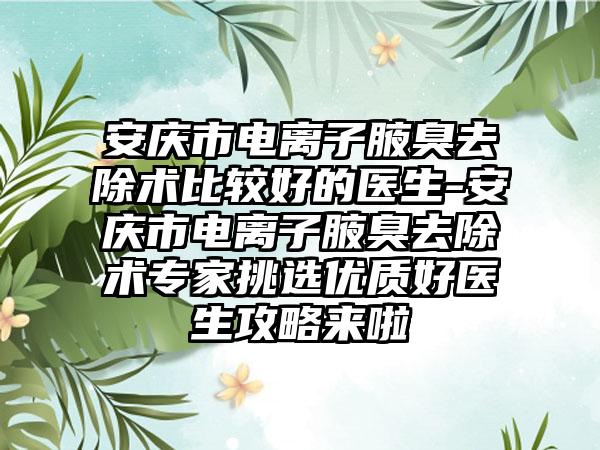 安庆市电离子腋臭去除术比较好的医生-安庆市电离子腋臭去除术专家挑选优质好医生攻略来啦