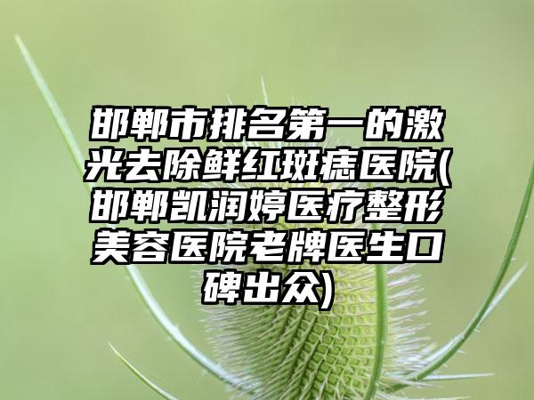 邯郸市排名第一的激光去除鲜红斑痣医院(邯郸凯润婷医疗整形美容医院老牌医生口碑出众)