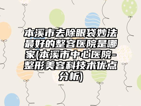 本溪市去除眼袋妙法最好的整容医院是哪家(本溪市中心医院-整形美容科技术优点分析)