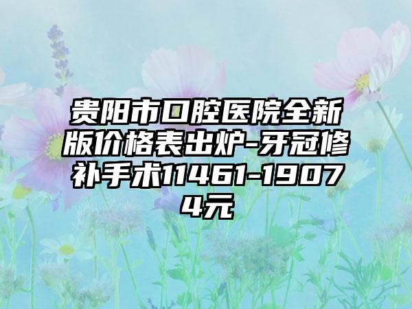 贵阳市口腔医院全新版价格表出炉-牙冠修补手术11461-19074元