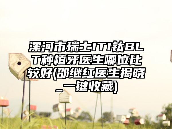 漯河市瑞士ITI钛BLT种植牙医生哪位比较好(邵继红医生揭晓_一键收藏)