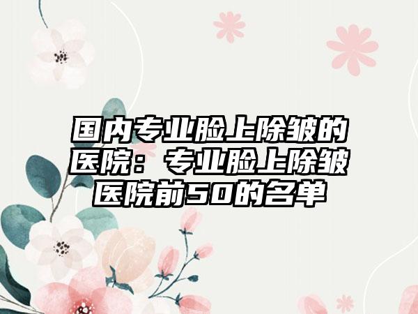 国内专业脸上除皱的医院：专业脸上除皱医院前50的名单