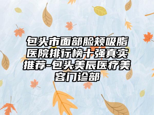 包头市面部脸颊吸脂医院排行榜十强真实推荐-包头美辰医疗美容门诊部