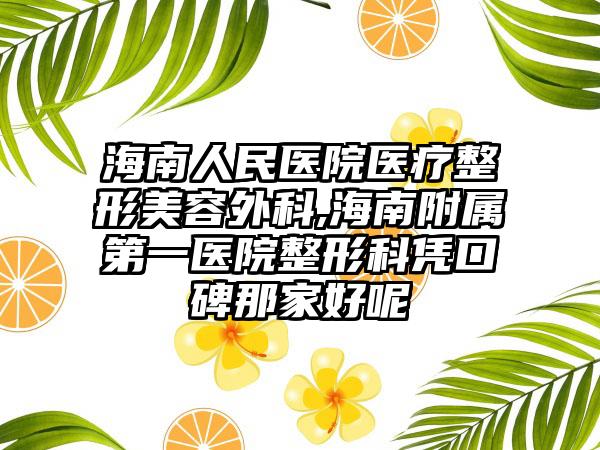 海南人民医院医疗整形美容外科,海南附属第一医院整形科凭口碑那家好呢