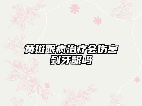 黄斑眼病治疗会伤害到牙龈吗