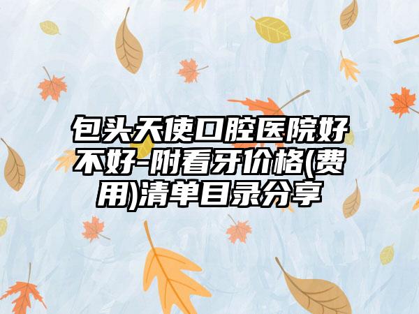 包头天使口腔医院好不好-附看牙价格(费用)清单目录分享
