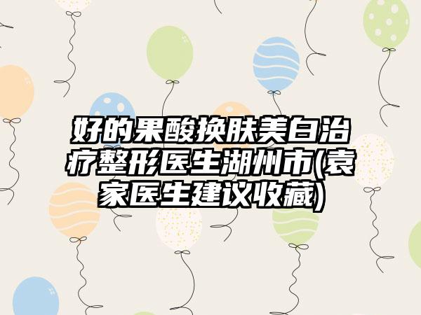 好的果酸换肤美白治疗整形医生湖州市(袁家医生建议收藏)